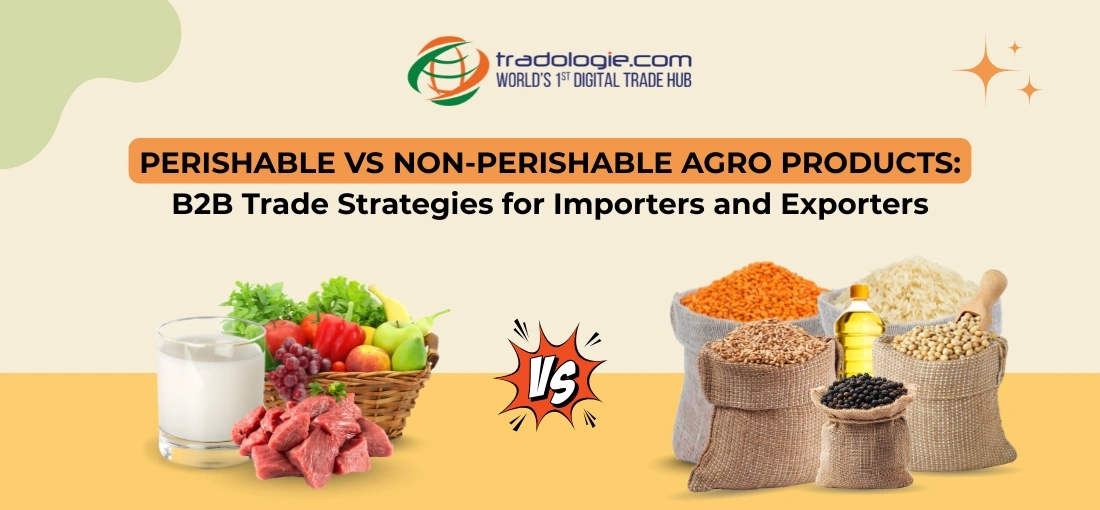 Perishable vs Non-Perishable Agro Products: B2B Trade Strategies for Importers and Exporters